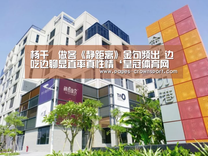 杨千嬅做客《静距离》金句频出 边吃边聊显直率真性情‘皇冠体育网址’(图1) 皇冠入口