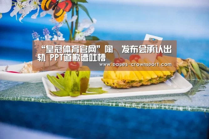 “皇冠体育官网”陶喆发布会承认出轨 PPT道歉遭吐槽(图1) 皇冠入口