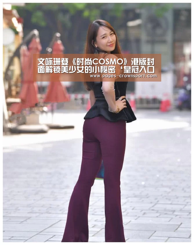 文咏珊登《时尚COSMO》港版封面解锁美少女的小秘密‘皇冠入口’(图1) 皇冠体育官网