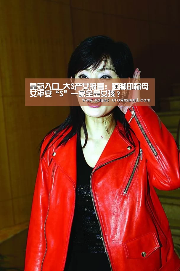 皇冠入口_大S产女报喜:晒脚印称母女平安“S”一家全是女孩?(图1) 皇冠体育app